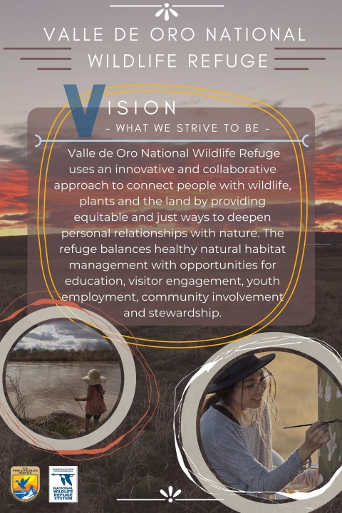 Valle de Oro National Wildlife Refuge vision statement. Valle de Oro National Wildlife Refuge uses an innovative and collaborative approach to connect people with wildlife, plants and the land by providing equitable and just ways to deepen personal relationship with nature. The refuge balances healthy natural habitat management with opportunities for education, visitor engagement, youth employment, community involvement and stewardship.