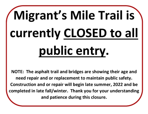 Migrant's Mile Trail is currently closed to all public entry. Note: The asphalt trail and bridges are showing their age and need repair and or replacement to maintain public safety. Construction and or repair will begin late summer, 2022 and be completed in late fall/ winter. Thank you for understanding and patience during this closure.