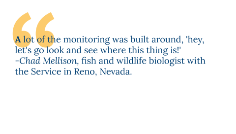 A lot of the monitoring was built around, hey lets go look and see where this thing is. -Chad Mellison, fish and wildlife biologist with the Service in Reno, Nevada