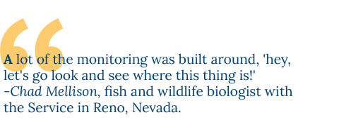 A lot of the monitoring was built around, 'hey, lets go look and see where this thing is." - Chad Mellison, fish and wildlife biologist with the Service in Reno, Nevada