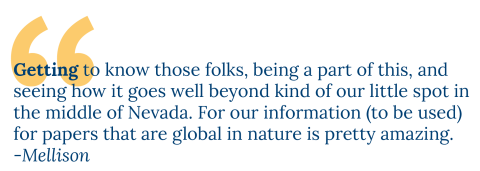 Getting to know those folks, being a part of this, and seeing how it goes well beyond kind of our little spot in the middle of Nevada. For our information(to be used) for papers that are global in nature is pretty amazing. -Mellison